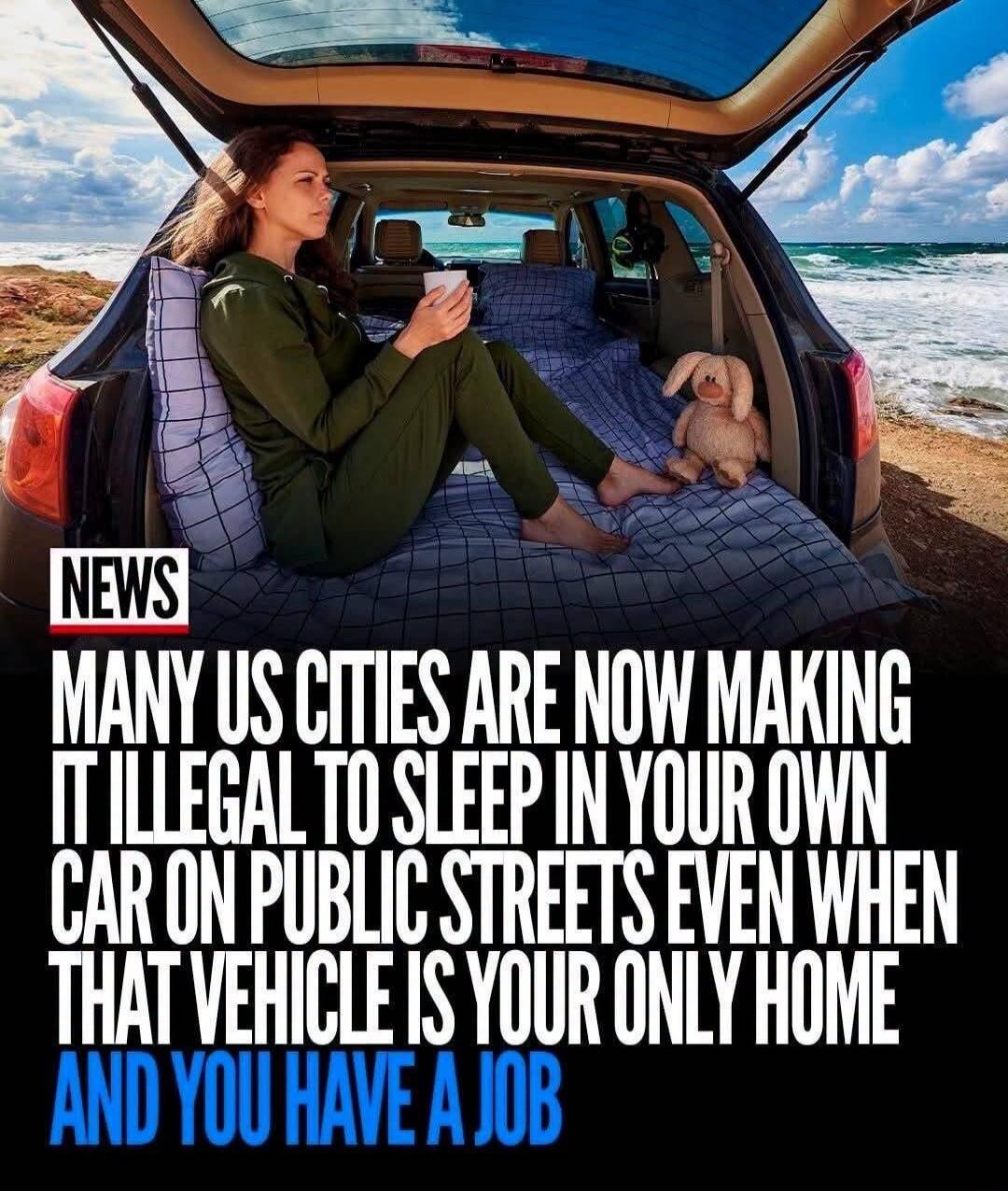 NEWS MANY US CITIES ARE NOW MAKING IT ILLEGAL TO SLEEP IN YOUR OWN CAR ON PUBLIC STREETS EVEN WHEN THAT VEHICLE IS YOUR ONLY HOME AND YOU HAVE A JOB