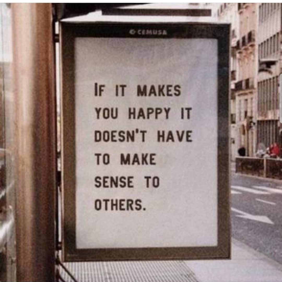 IF IT MAKES YOU HAPPY IT DOESNT HAVE T0O MAKE SENSE TO OTHERS