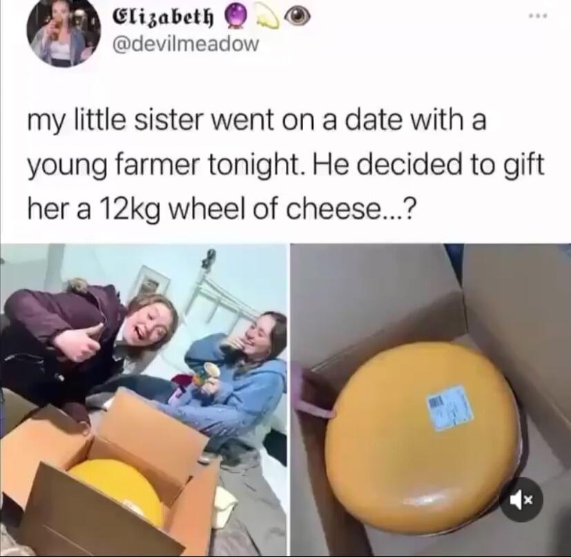 Gligabeth devilmeadow my little sister went on a date with a young farmer tonight He decided to gift her a 12kg wheel of cheese