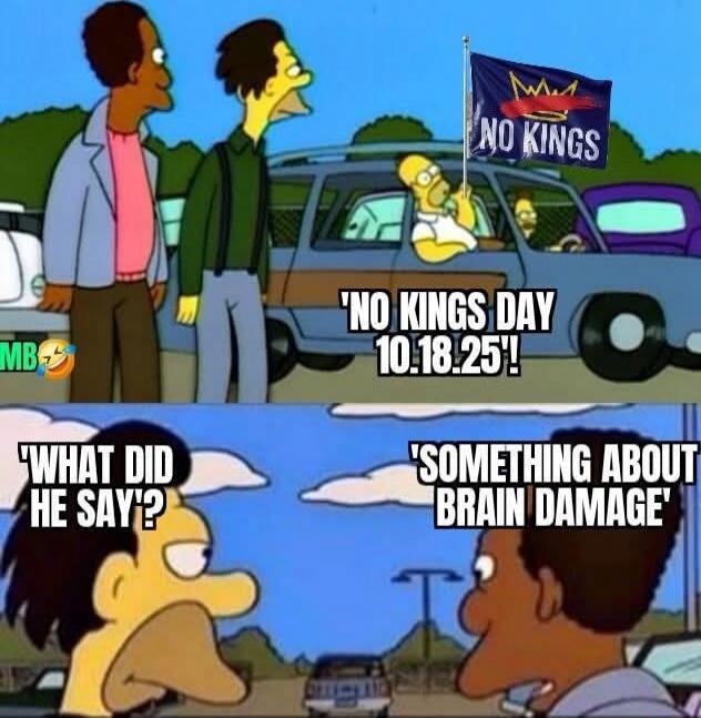 NO KINGS DAY 10.18.25!
WHAT DID HE SAY?
SOMETHING ABOUT BRAIN DAMAGE