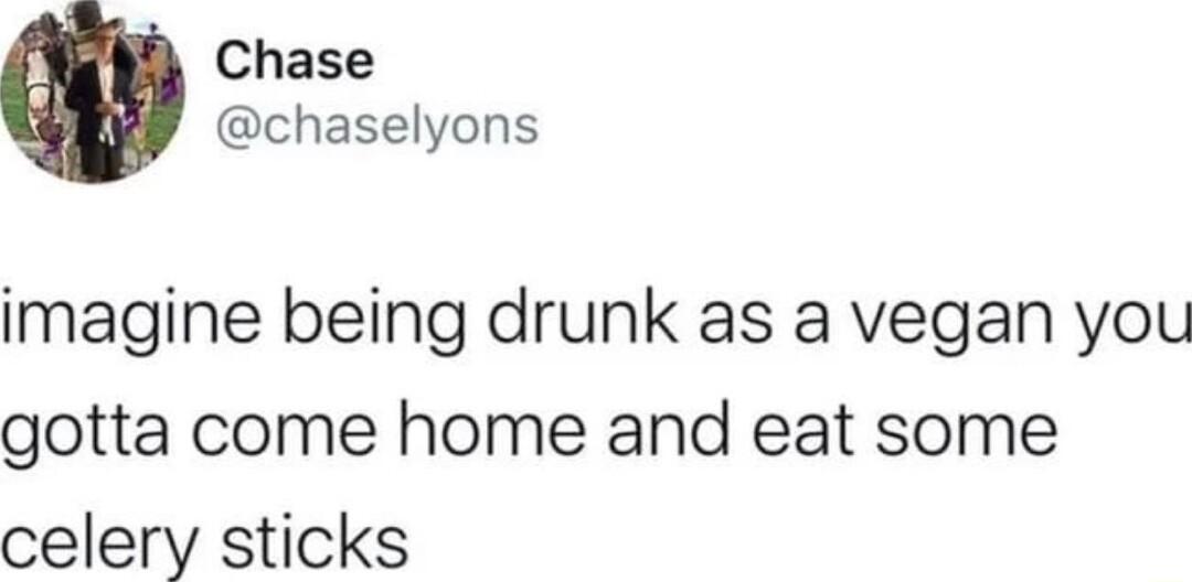 Chase chaselyons imagine being drunk as a vegan you gotta come home and eat some celery sticks