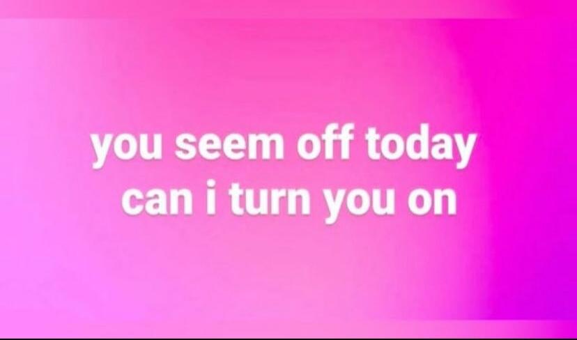 you seem off today can i turn you on