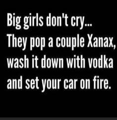 Big girls don't cry... They pop a couple Xanax, wash it down with vodka and set your car on fire.