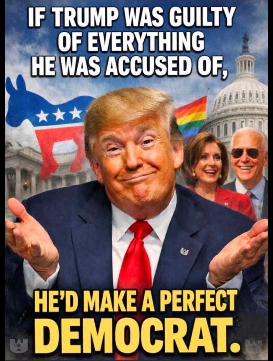 IF TRUMP WAS GUILTY OF EVERYTHING HE WAS ACCUSED OF, HE'D MAKE A PERFECT DEMOCRAT.