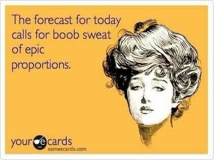 The forecast for today calls for boob sweat of epic proportions.