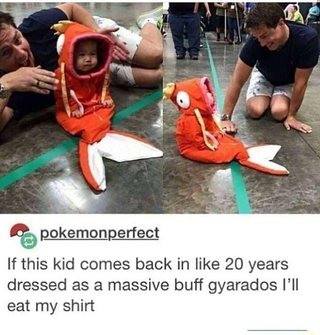 pokemonperfect If this kid comes back in like 20 years dressed as a massive buff gyarados Ill eat my shirt