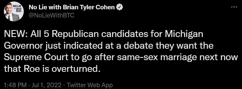 No Lie with Brian Tyler Cohen NoLieWithBTC NEW All 5 Republican candidates for Michigan Governor just indicated at a debate they want the Supreme Court to go after same sex marriage next now that Roe is overturned