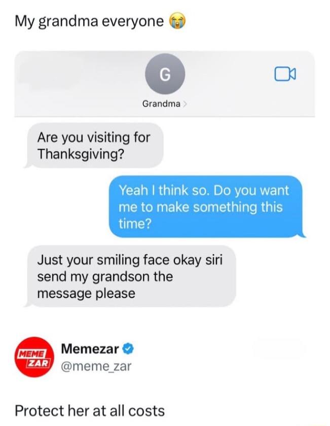 My grandma everyone 0 Grandma Are you visiting for Thanksgiving Yeah think so Do y me to make something thi time Just your smiling face okay siri send my grandson the message please Memezar meme zar Protect her at all costs