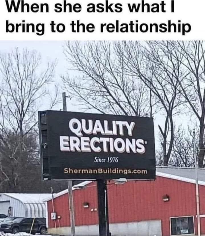 When she asks what I bring to the relationship
QUALITY ERECTIONS
Since 1976
ShermanBuildings.com