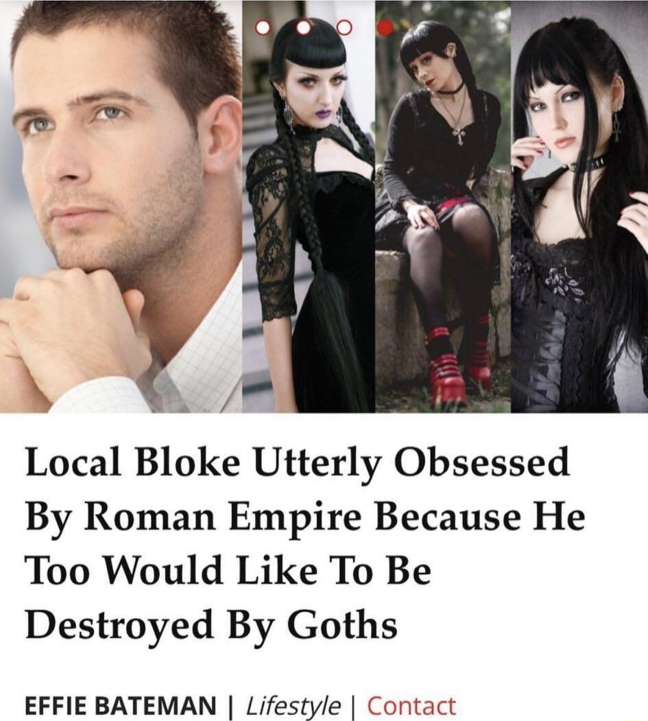 Local Bloke Utterly Obsessed By Roman Empire Because He Too Would Like To Be Destroyed By Goths EFFIE BATEMAN Lifestyle Contac