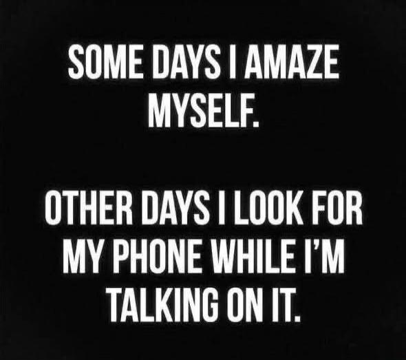 Some days I amaze myself.
Other days I look for my phone while I’m talking on it.