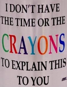 I DON'T HAVE THE TIME OR THE CRAYONS TO EXPLAIN THIS TO YOU