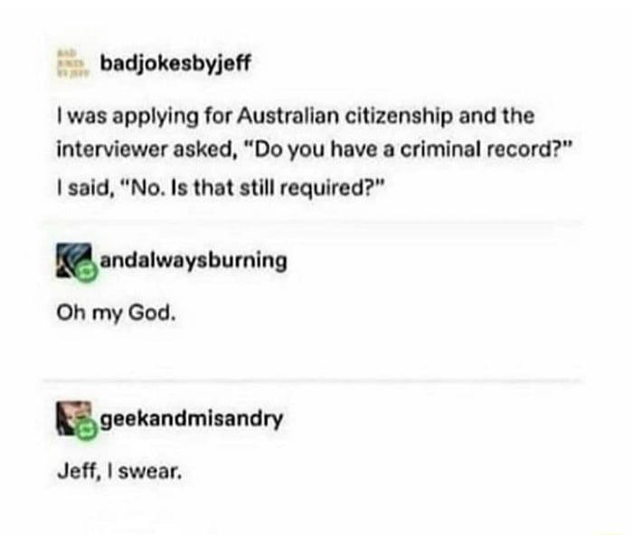 badjokesbyjeff was applying for Australian citizenship and the interviewer asked Do you have a criminal record said No Is that still required nniw y humlng Oh my God ynlndmlnndvy Jeff swear