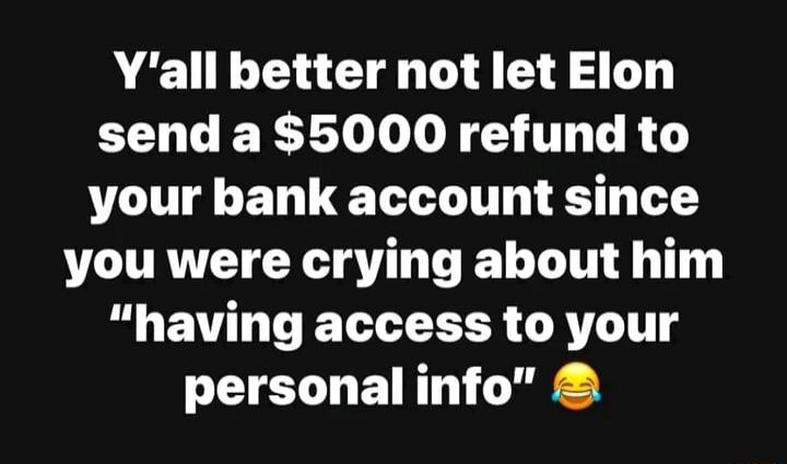 Yall better not let Elon send a 5000 refund to your bank account since you were crying about him having access to your personal info