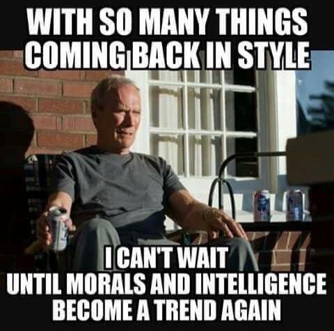 WITH SO MANY THINGS COMING BACK IN STYLE I CAN'T WAIT UNTIL MORALS AND INTELLIGENCE BECOME A TREND AGAIN