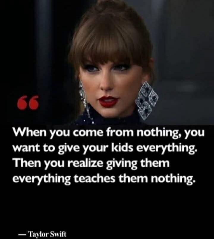 When you come from nothing, you want to give your kids everything. Then you realize giving them everything teaches them nothing. — Taylor Swift