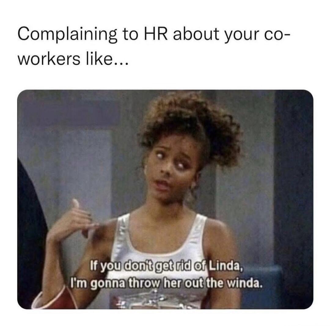 Complaining to HR about your co-workers like... If you don't get rid of Linda, I'm gonna throw her out the winda.