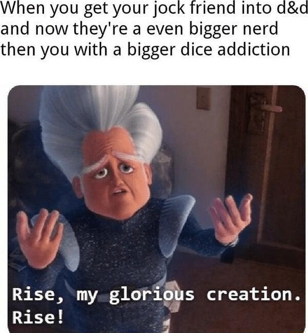 en you get your joc and now theyre a even bigger nerd then you with a bigger dice addiction s I Rise my glorigis creation Rise P