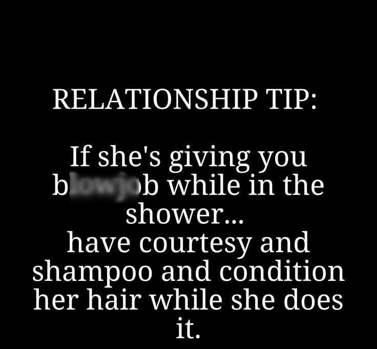 RELATIONSHIP TIP If shes giving you blowjob while in the shower have courtesy and shampoo and condition her hair while she does it Crazy_Bitch_Saying