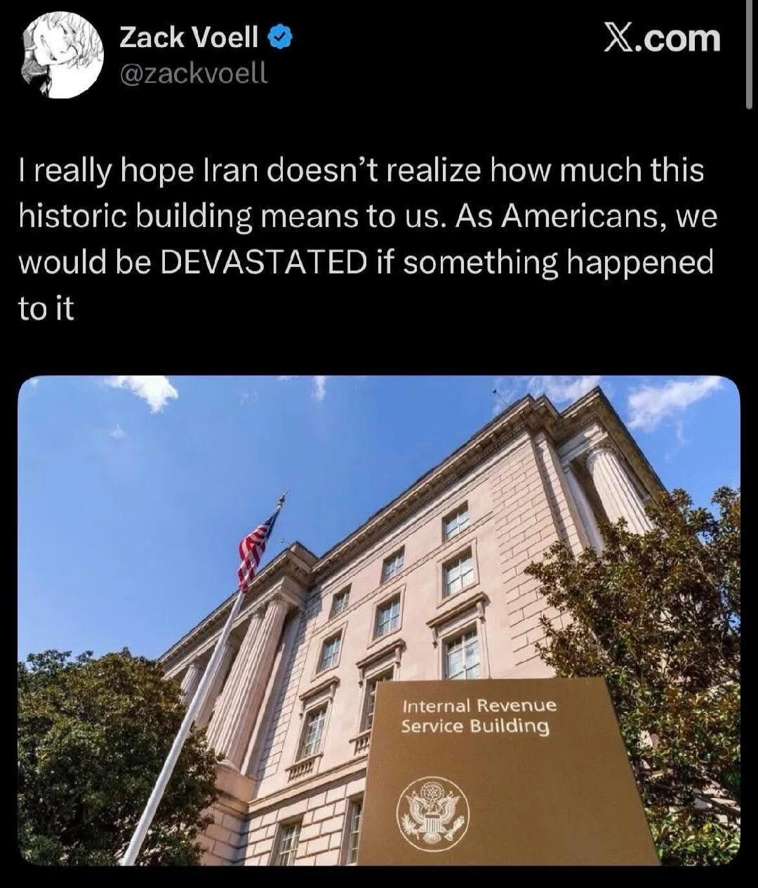 I really hope Iran doesn’t realize how much this historic building means to us. As Americans, we would be DEVASTATED if something happened to it

[Image shows the Internal Revenue Service Building sign]