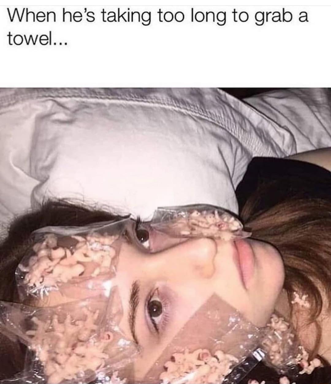 When hes taking too long to grab a towel