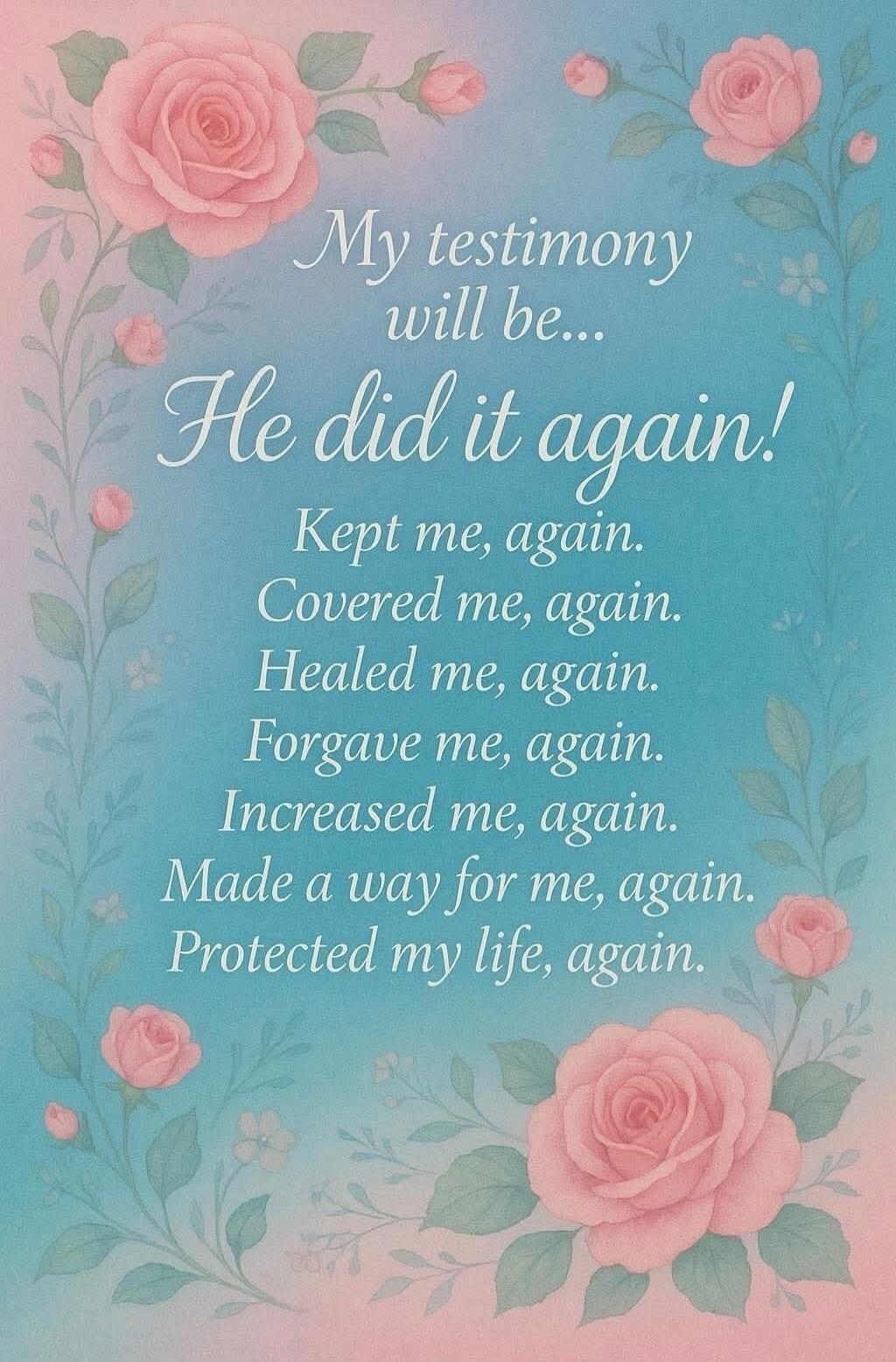 My testimony will be... He did it again! Kept me, again. Covered me, again. Healed me, again. Forgave me, again. Increased me, again. Made a way for me, again. Protected my life, again.