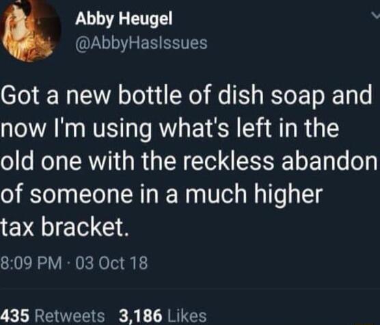 Abby Heugel A QLGIEEREEIEN Got a new bottle of dish soap and now Im using whats left in the old one with the reckless abandon of someone in a much higher tax bracket 809 PM 03 Oct 18 435 Retweets 3186 Likes