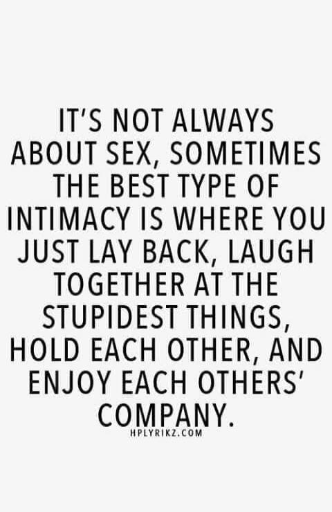 IT'S NOT ALWAYS ABOUT SEX, SOMETIMES THE BEST TYPE OF INTIMACY IS WHERE YOU JUST LAY BACK, LAUGH TOGETHER AT THE STUPIDEST THINGS, HOLD EACH OTHER, AND ENJOY EACH OTHERS' COMPANY. HPLYRIKZ.COM