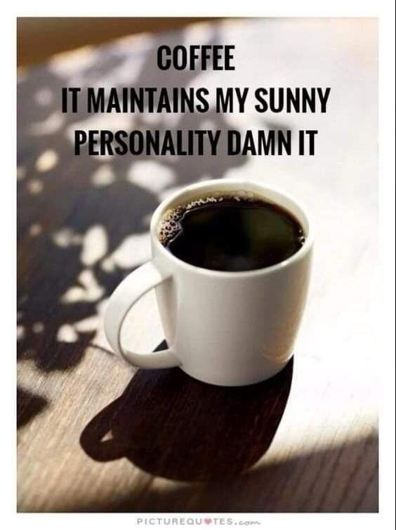 COFFEE IT MAINTAINS MY SUNNY PERSONALITY DAMN IT