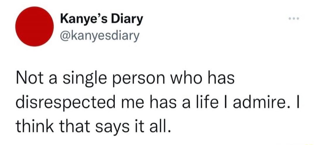 Not a single person who has disrespected me has a life I admire. I think that says it all.