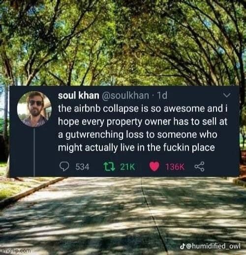 A7 L8 mlkhunsoulkhan 1d i the airbnb collapse is so awesome and i hope every property owner has to sell at a gutwrenching loss to someone who might actually live in the fuckin place 53 M 21K 136K 5 dhumidified_owis AL i