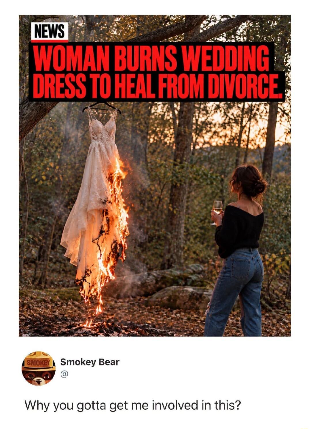 NEWS WOMAN BURNS WEDDING DRESS TO HEAL FROM DIVORCE Smokey Bear @ Why you gotta get me involved in this?