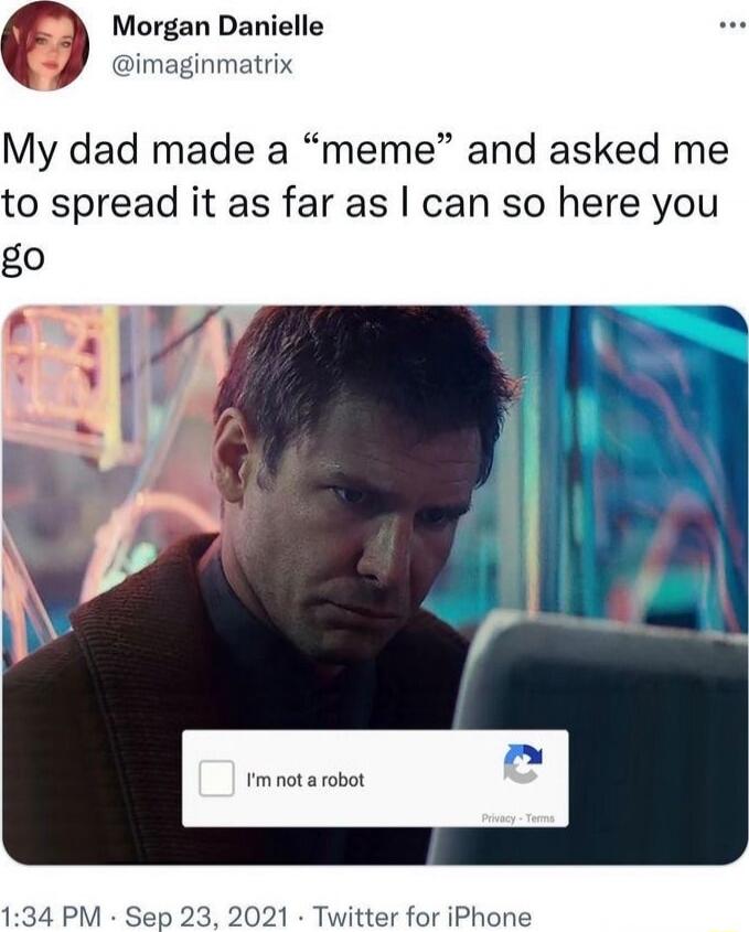 Morgan Danielle @imaginmatrix My dad made a 'meme' and asked me to spread it as far as I can so here you go. I'm not a robot