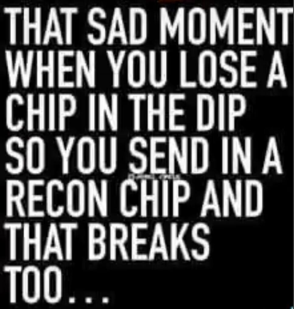 THAT SAD MOMENT WHEN YOU LOSE A CHIP IN THE DIP SO YOU SEND IN A RECON CHIP AND THAT BREAKS TOO...