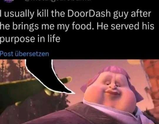 usually kill the DoorDash guy after he brings me my food He served his purpose in life Pos bersetzen