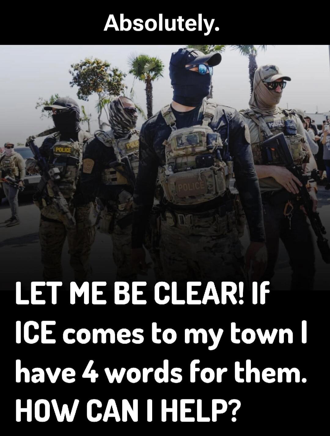Absolutely. LET ME BE CLEAR! If ICE comes to my town I have 4 words for them. HOW CAN I HELP?