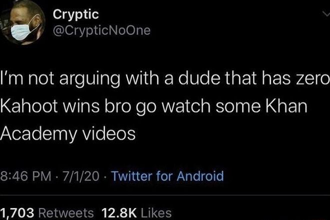 Cryptic CrypticNoOne m not arguing with a dude that has zero Kahoot wins bro go watch some Khan AYozTe 10 VAVITeTelS 846 PM 7120 Twitter for Android 1703 Retweets 128K Likes