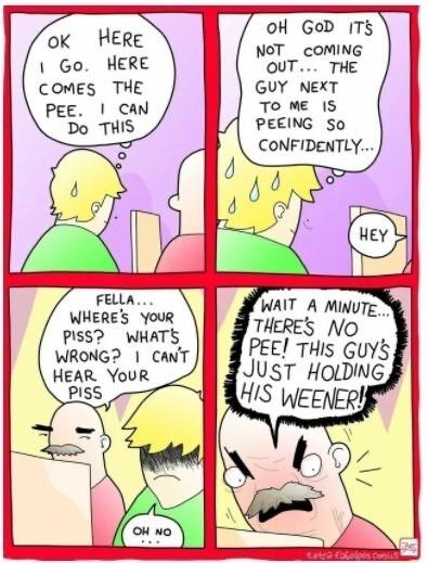 ok HERe Go HERE COMES THE WHERES YOUR PISS WHATS WRONG CANT HEAR YouR oH GoD T NOT _ cOMING OUT THE GUY NexT TO ME IS PEEING So CONFIDENTLY