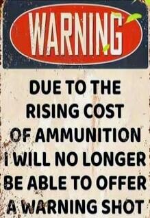 WARNING DUE TO THE RISING COST OF AMMUNITION I WILL NO LONGER BE ABLE TO OFFER A WARNING SHOT
