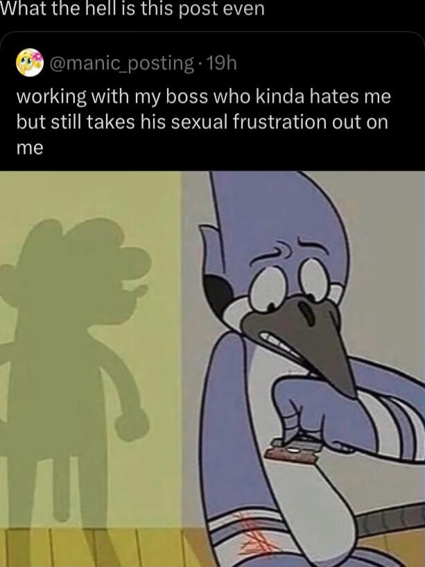 What the hell is this post even
working with my boss who kinda hates me but still takes his sexual frustration out on me
