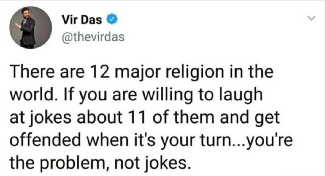 Vir Das thevirdas There are 12 major religion in the world If you are willing to laugh at jokes about 11 of them and get offended when its your turnyoure the problem not jokes