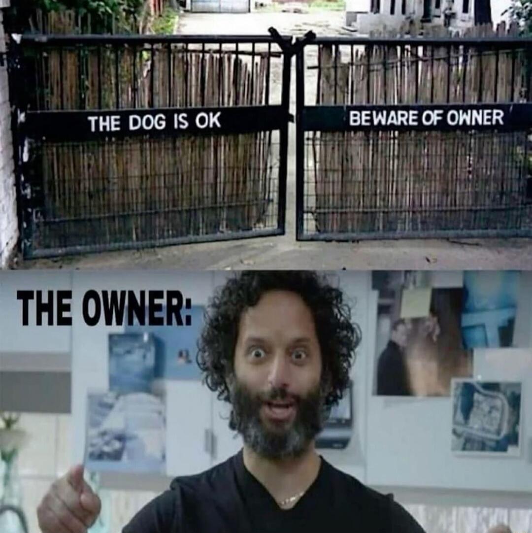THE DOG IS OK
BEWARE OF OWNER
THE OWNER: