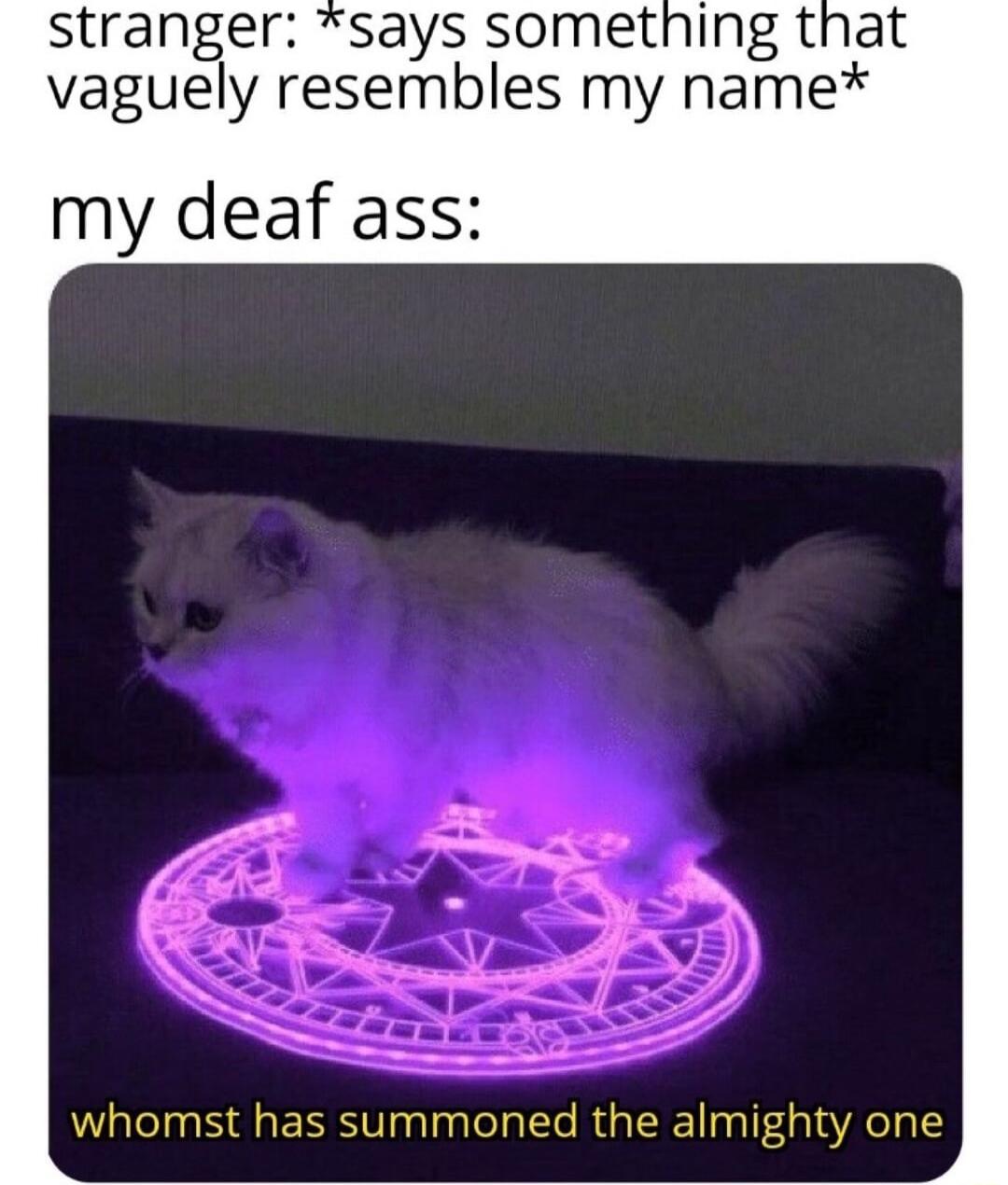 stranger says sometning that vaguely resembles my name my deaf ass whomst has summoned the almighty one