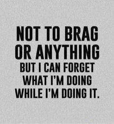 NOT TO BRAG OR ANYTHING BUT I CAN FORGET WHAT I'M DOING WHILE I'M DOING IT.