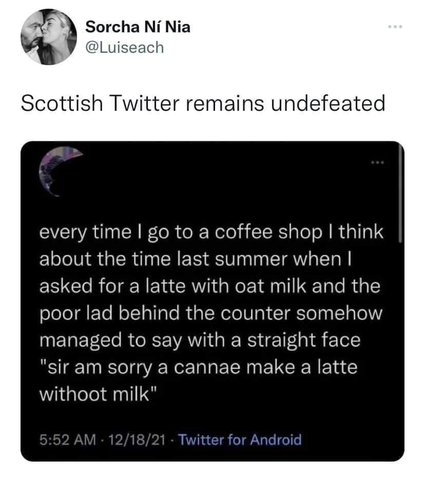 oL F Sorcha Ni Nia Scottish Twitter remains undefeated every time go to a coffee shop think about the time last summer when asked for a latte with oat milk and the poor lad behind the counter somehow managed to say with a straight face sir am sorry a cannae make a latte withoot milk
