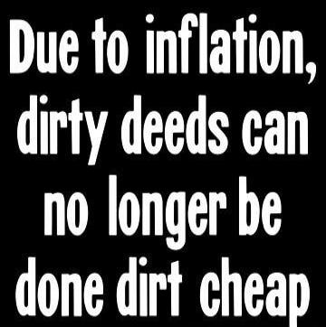 Due to inflation, dirty deeds can no longer be done dirt cheap