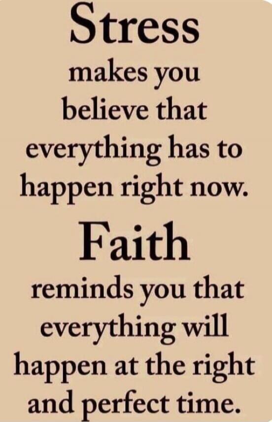 Stress makes you believe that everything has to happen right now. Faith reminds you that everything will happen at the right and perfect time.