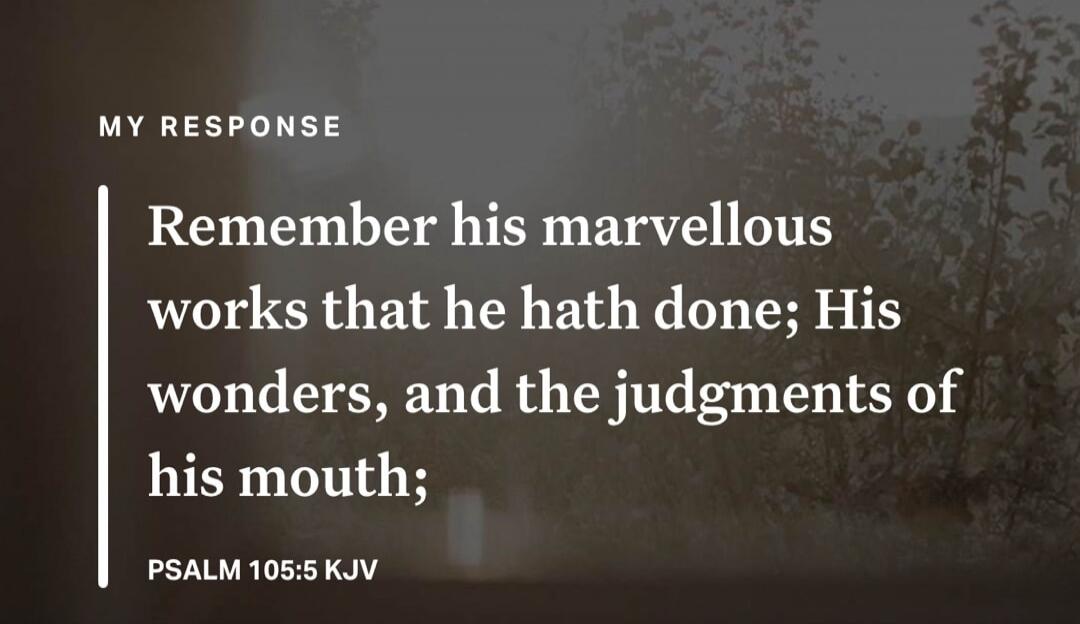 MY RESPONSE. Remember his marvellous works that he hath done; His wonders, and the judgments of his mouth; PSALM 105:5 KJV.