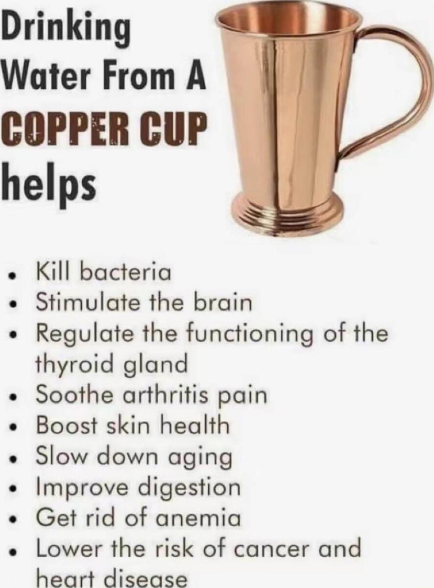 Drinking Water From A COPPER CUP helps Kill bacteria Stimulate the brain Regulate the functioning of the thyroid gland Soothe arthritis pain Boost skin health Slow down aging Improve digestion Get rid of anemia Lower the risk of cancer and heart disease