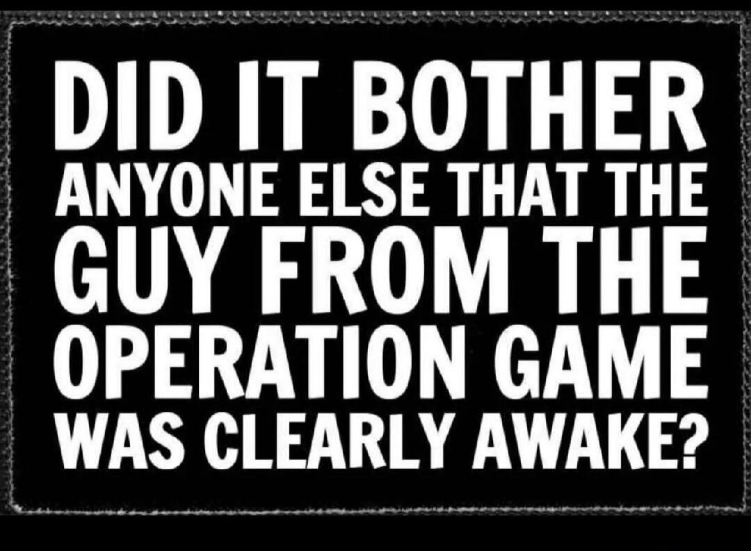 DID IT BOTHER ANYONE ELSE THAT THE GUY FROM THE OPERATION GAME WAS CLEARLY AWAKE?